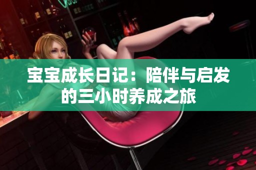 宝宝成长日记：陪伴与启发的三小时养成之旅