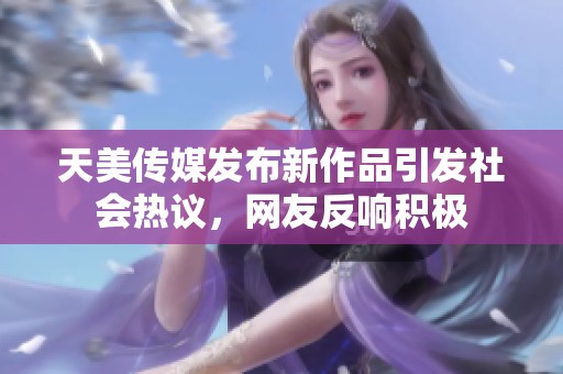 天美传媒发布新作品引发社会热议，网友反响积极