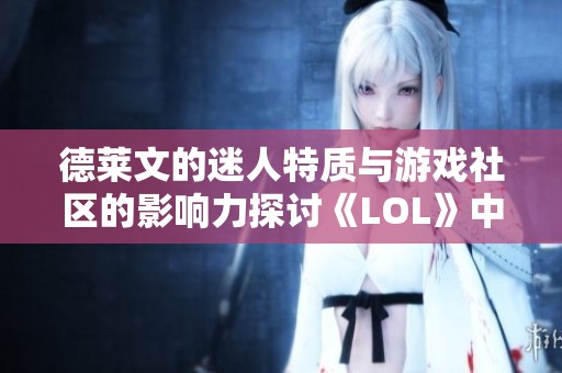 德莱文的迷人特质与游戏社区的影响力探讨《LOL》中的玩家互动与角色发展