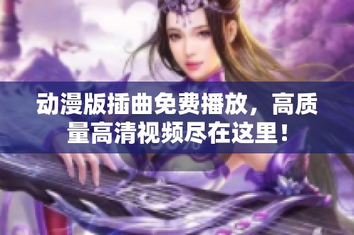 动漫版插曲免费播放，高质量高清视频尽在这里！