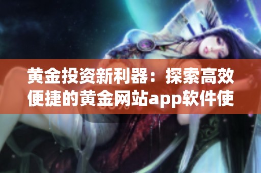 黄金投资新利器：探索高效便捷的黄金网站app软件使用体验