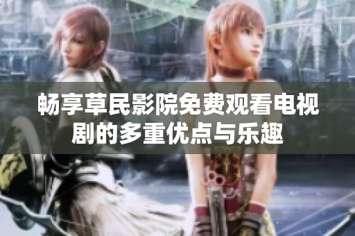 畅享草民影院免费观看电视剧的多重优点与乐趣