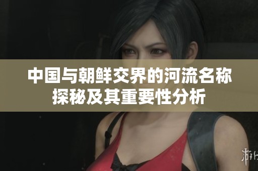 中国与朝鲜交界的河流名称探秘及其重要性分析