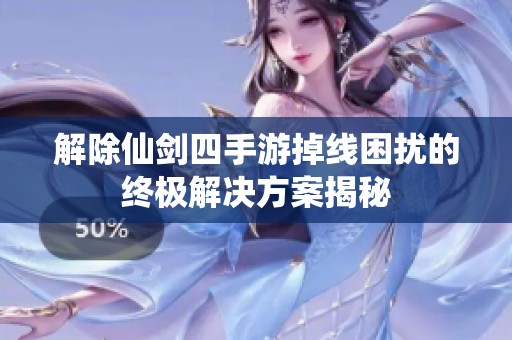解除仙剑四手游掉线困扰的终极解决方案揭秘