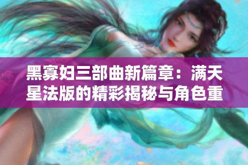 黑寡妇三部曲新篇章：满天星法版的精彩揭秘与角色重塑