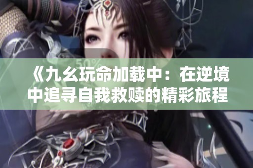 《九幺玩命加载中：在逆境中追寻自我救赎的精彩旅程》