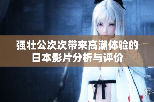 强壮公次次带来高潮体验的日本影片分析与评价
