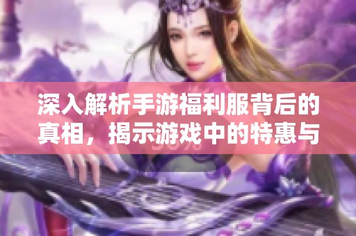 深入解析手游福利服背后的真相，揭示游戏中的特惠与潜在福利的真实含义
