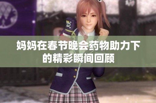 妈妈在春节晚会药物助力下的精彩瞬间回顾