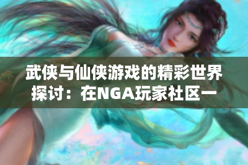 武侠与仙侠游戏的精彩世界探讨：在NGA玩家社区一同分享与交流观点