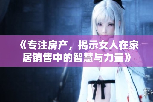 《专注房产，揭示女人在家居销售中的智慧与力量》