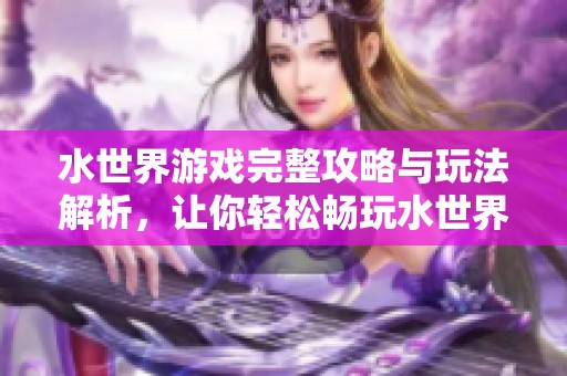 水世界游戏完整攻略与玩法解析，让你轻松畅玩水世界的每一个关卡