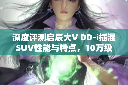 深度评测启辰大V DD-i插混SUV性能与特点，10万级市场的潜力之选分析