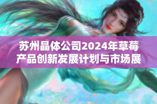 苏州晶体公司2024年草莓产品创新发展计划与市场展望