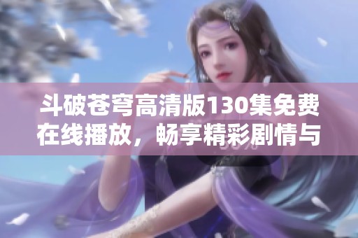 斗破苍穹高清版130集免费在线播放，畅享精彩剧情与动人画面