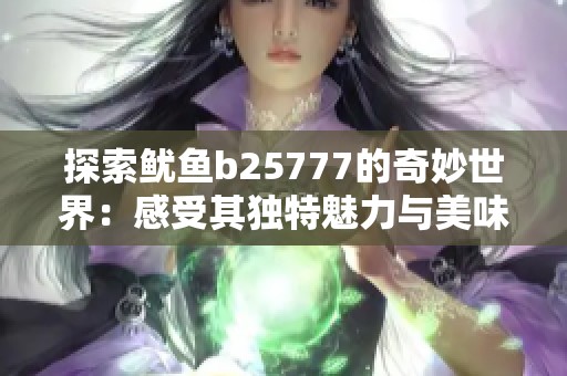 探索鱿鱼b25777的奇妙世界：感受其独特魅力与美味体验