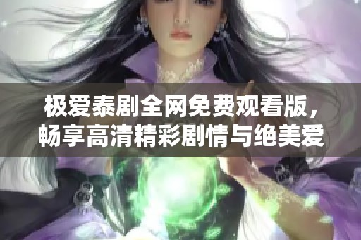 极爱泰剧全网免费观看版，畅享高清精彩剧情与绝美爱情故事