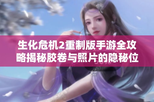 生化危机2重制版手游全攻略揭秘胶卷与照片的隐秘位置及获取方法