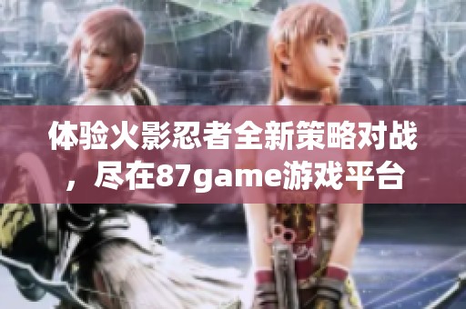 体验火影忍者全新策略对战，尽在87game游戏平台