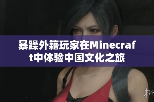 暴躁外籍玩家在Minecraft中体验中国文化之旅