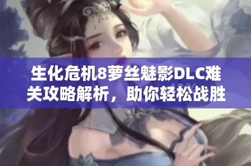 生化危机8萝丝魅影DLC难关攻略解析，助你轻松战胜挑战尽享游戏乐趣