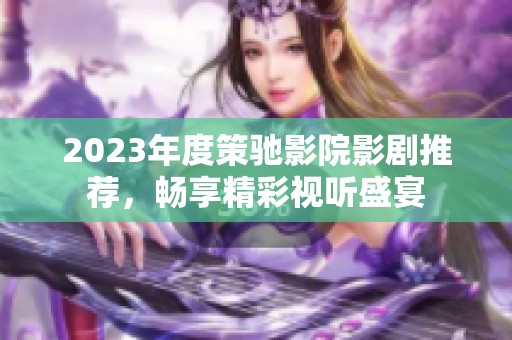 2023年度策驰影院影剧推荐，畅享精彩视听盛宴