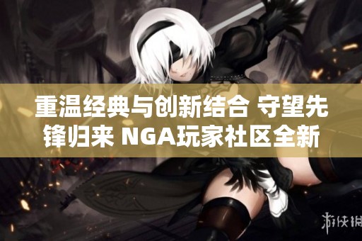 重温经典与创新结合 守望先锋归来 NGA玩家社区全新体验大揭秘