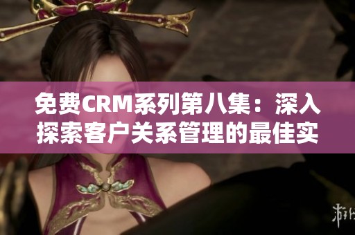 免费CRM系列第八集：深入探索客户关系管理的最佳实践与技巧