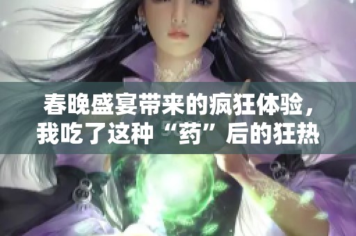 春晚盛宴带来的疯狂体验，我吃了这种“药”后的狂热感受