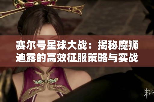 赛尔号星球大战：揭秘魔狮迪露的高效征服策略与实战技巧解析