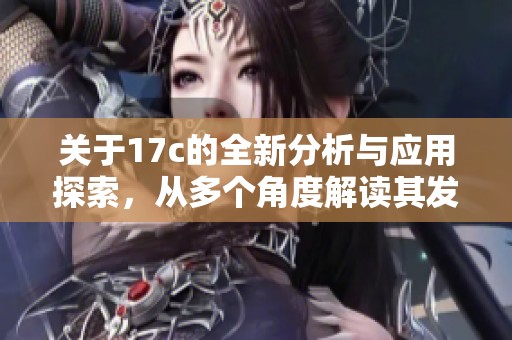 关于17c的全新分析与应用探索，从多个角度解读其发展潜力