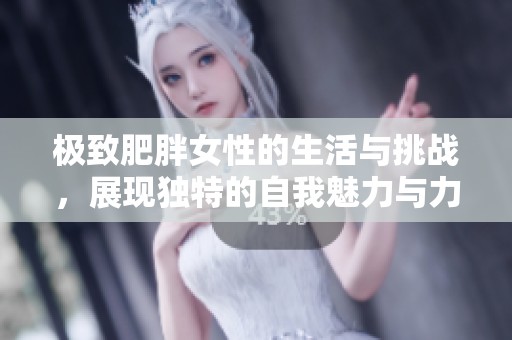 极致肥胖女性的生活与挑战，展现独特的自我魅力与力量