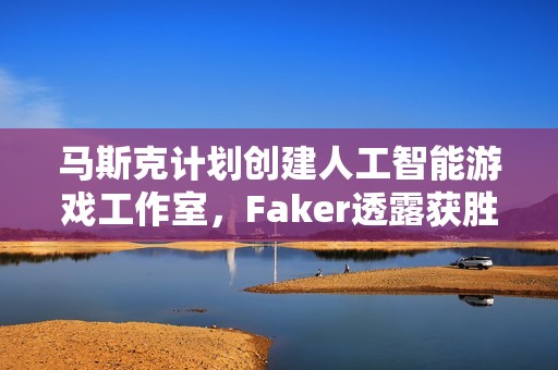 马斯克计划创建人工智能游戏工作室，Faker透露获胜心态源于左手出金身时的自信