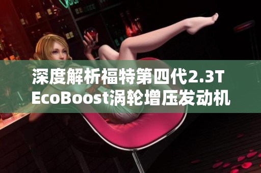 深度解析福特第四代2.3T EcoBoost涡轮增压发动机的技术特点与性能表现