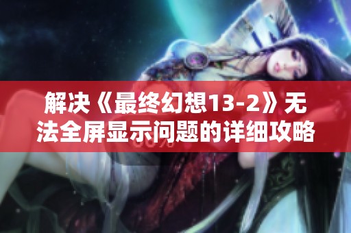 解决《最终幻想13-2》无法全屏显示问题的详细攻略与有效解决方案