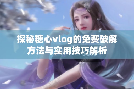 探秘糖心vlog的免费破解方法与实用技巧解析