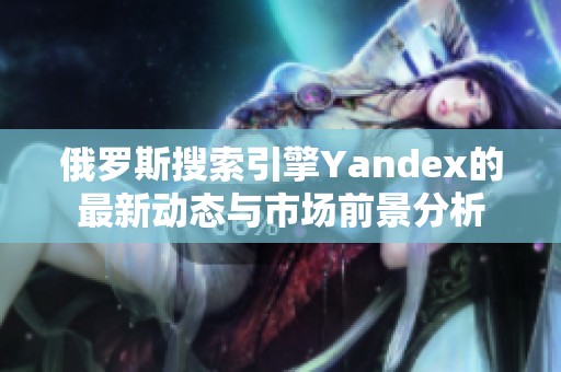 俄罗斯搜索引擎Yandex的最新动态与市场前景分析