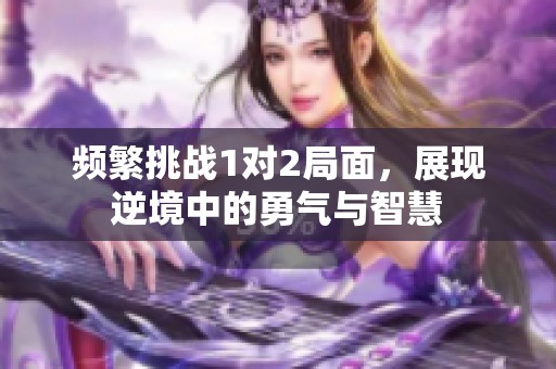 频繁挑战1对2局面，展现逆境中的勇气与智慧