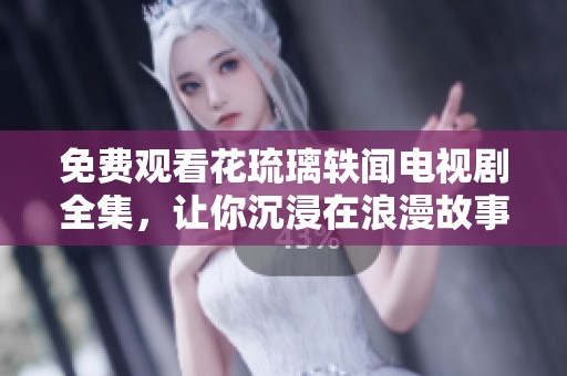 免费观看花琉璃轶闻电视剧全集，让你沉浸在浪漫故事中
