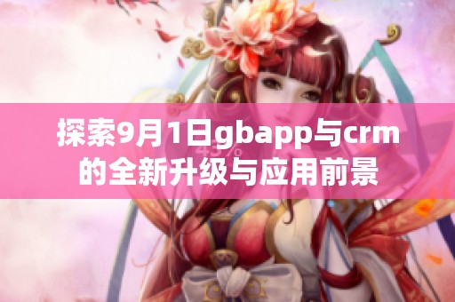 探索9月1日gbapp与crm的全新升级与应用前景