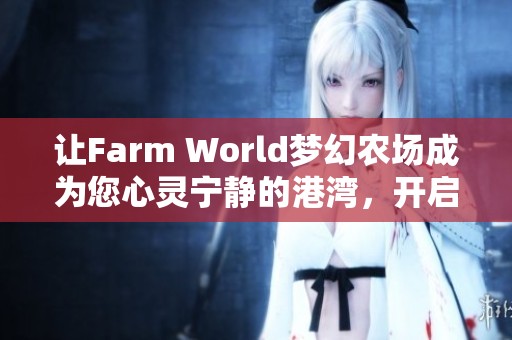 让Farm World梦幻农场成为您心灵宁静的港湾，开启愉悦的田园生活旅程