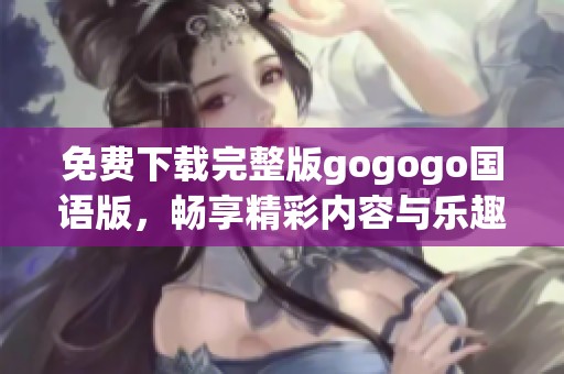 免费下载完整版gogogo国语版，畅享精彩内容与乐趣