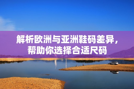 解析欧洲与亚洲鞋码差异，帮助你选择合适尺码