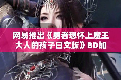 网易推出《勇者想怀上魔王大人的孩子日文版》BD加长版，在线观看新体验尽在掌握