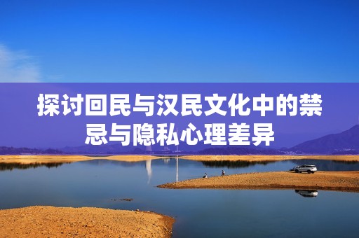 探讨回民与汉民文化中的禁忌与隐私心理差异