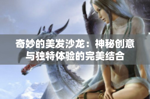 奇妙的美发沙龙：神秘创意与独特体验的完美结合