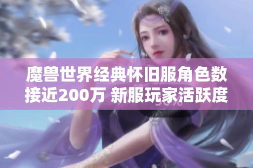 魔兽世界经典怀旧服角色数接近200万 新服玩家活跃度为何持续攀升