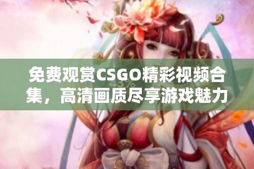 免费观赏CSGO精彩视频合集，高清画质尽享游戏魅力