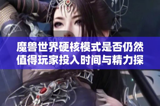 魔兽世界硬核模式是否仍然值得玩家投入时间与精力探讨分析