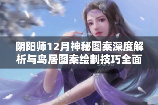 阴阳师12月神秘图案深度解析与鸟居图案绘制技巧全面分享